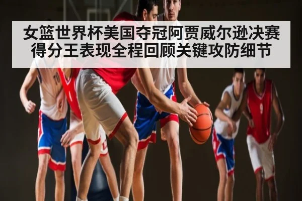 女篮世界杯美国夺冠阿贾威尔逊决赛得分王表现全程回顾关键攻防细节