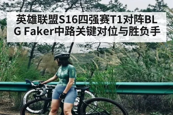 英雄联盟S16四强赛T1对阵BLG Faker中路关键对位与胜负手