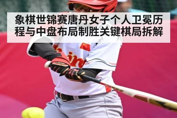 象棋世锦赛唐丹女子个人卫冕历程与中盘布局制胜关键棋局拆解