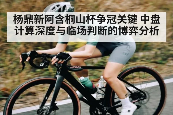 杨鼎新阿含桐山杯争冠关键 中盘计算深度与临场判断的博弈分析