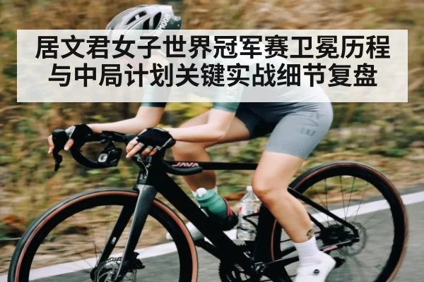 居文君女子世界冠军赛卫冕历程与中局计划关键实战细节复盘