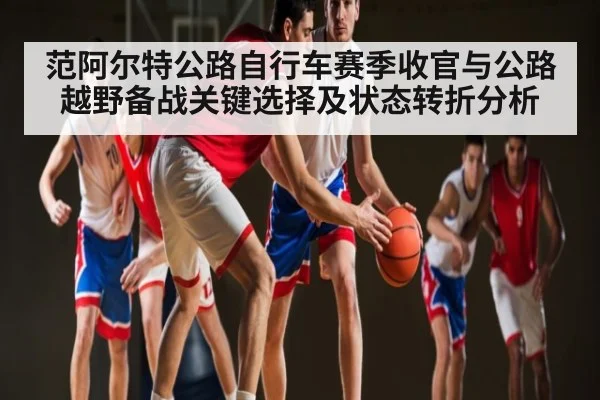 范阿尔特公路自行车赛季收官与公路越野备战关键选择及状态转折分析